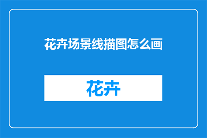 花卉场景线描图怎么画(如何绘制花卉场景的线描图？)