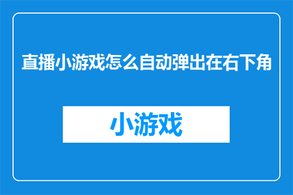 直播小游戏怎么自动弹出在右下角(如何实现直播小游戏在屏幕右下角自动弹出？)