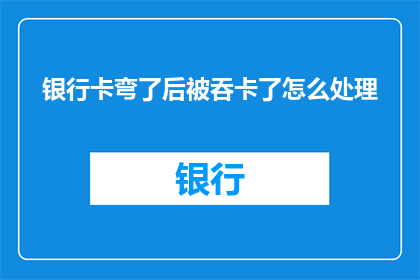 银行卡弯了后被吞卡了怎么处理(如何处理银行卡弯曲后被吞卡的情况？)