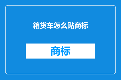 箱货车怎么贴商标(如何为箱货车定制专属商标？)