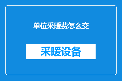 单位采暖费怎么交(如何缴纳单位采暖费？)