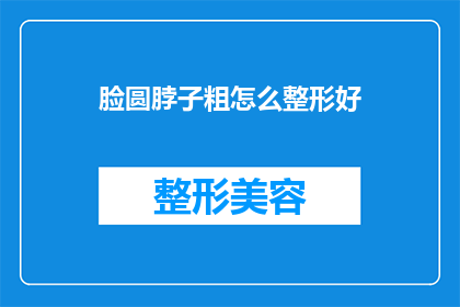 脸圆脖子粗怎么整形好(如何塑造一个圆润脸庞和粗大颈部的完美轮廓？)