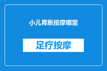 小儿胃胀按摩哪里(小儿胃胀按摩哪里？如何有效缓解孩子的不适？)