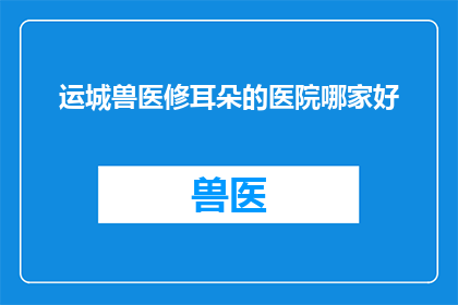 运城兽医修耳朵的医院哪家好(选择运城地区最佳的兽医修耳朵服务：哪家医院值得推荐？)