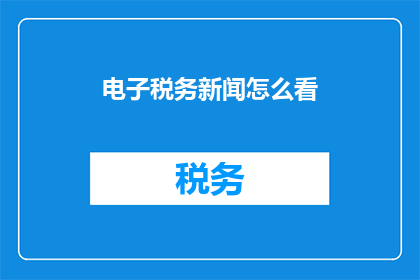 电子税务新闻怎么看(如何深入理解电子税务新闻的重要性？)