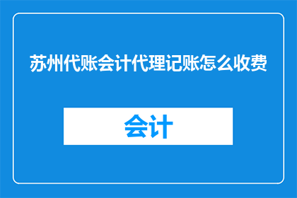 苏州代账会计代理记账怎么收费(苏州的代账会计和代理记账服务是如何收费的？)