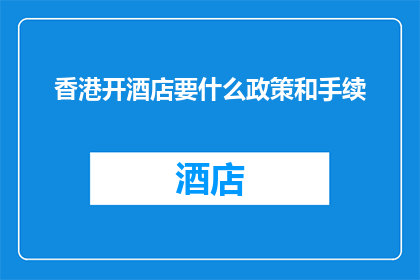 香港开酒店要什么政策和手续(香港开设酒店需要遵循哪些政策和手续？)