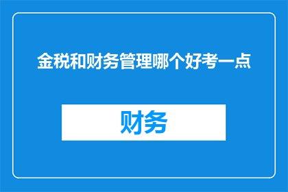 金税和财务管理哪个好考一点(金税系统与财务管理：哪个更易通过考试？)