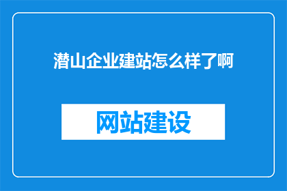 潜山企业建站怎么样了啊(潜山企业建站的现状如何？)