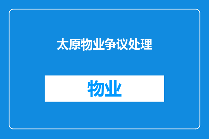 太原物业争议处理(太原物业争议处理：如何有效解决业主与物业管理之间的冲突？)