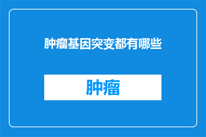 肿瘤基因突变都有哪些(肿瘤基因突变的奥秘：究竟有哪些？)