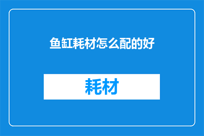 鱼缸耗材怎么配的好(如何精心搭配鱼缸耗材以提升观赏体验？)