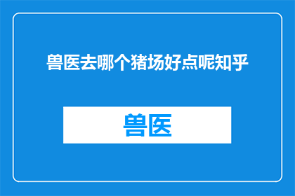 兽医去哪个猪场好点呢知乎(在寻找理想的兽医服务时，哪个猪场能提供更优质的医疗服务？)