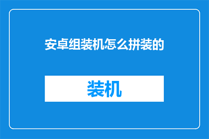 安卓组装机怎么拼装的(如何精确组装一台性能卓越的安卓手机？)