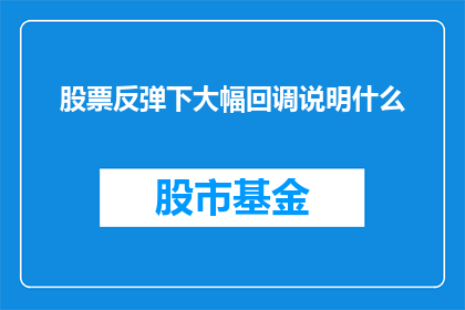 股票反弹下大幅回调说明什么(股票反弹后出现大幅回调，这背后隐藏着哪些深层次的含义？)