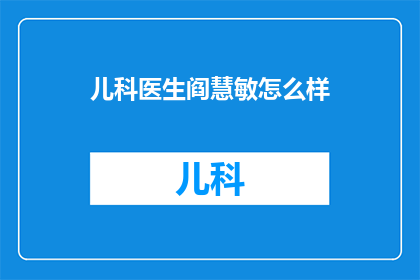 儿科医生阎慧敏怎么样(阎慧敏医生在儿科领域的卓越成就是否值得我们深入了解？)