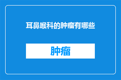 耳鼻喉科的肿瘤有哪些(耳鼻喉科肿瘤的种类有哪些？)