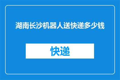 湖南长沙机器人送快递多少钱(湖南长沙机器人送快递的费用是多少？)