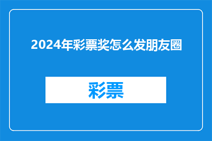 2024年彩票奖怎么发朋友圈(2024年彩票大奖如何巧妙发布于朋友圈？)