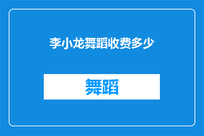李小龙舞蹈收费多少(李小龙的舞蹈艺术究竟能为热爱者带来多少价值？)