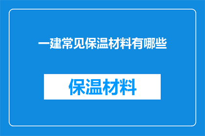一建常见保温材料有哪些(您知道吗？一建建筑中常见的保温材料有哪些？)