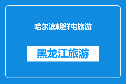 哈尔滨朝鲜屯旅游(哈尔滨朝鲜屯旅游体验：您是否已经探索过这个独特的历史遗址？)