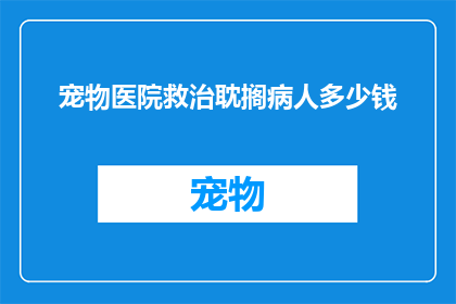 宠物医院救治耽搁病人多少钱(宠物医院救治耽搁病人的费用是多少？)