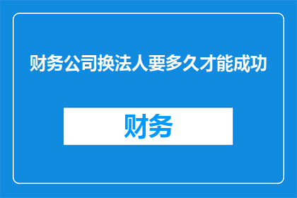 财务公司换法人要多久才能成功(财务公司更换法人需要多长时间才能成功？)