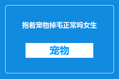 抱着宠物掉毛正常吗女生(女生抱着宠物时，其掉落的毛发是否属于正常现象？)