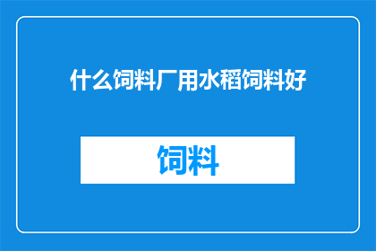 什么饲料厂用水稻饲料好(什么饲料厂使用水稻作为饲料效果最佳？)