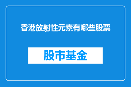 香港放射性元素有哪些股票(香港放射性元素相关股票投资价值分析)