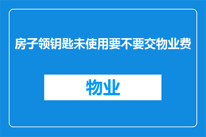 房子领钥匙未使用要不要交物业费(是否在未使用房产时仍需缴纳物业费？)