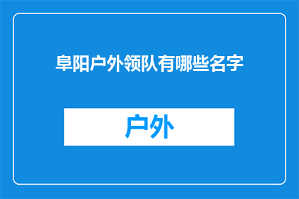 阜阳户外领队有哪些名字(阜阳户外领队有哪些名字？)