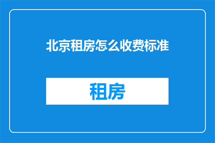 北京租房怎么收费标准(北京租房市场收费标准究竟如何？是否透明公正？)