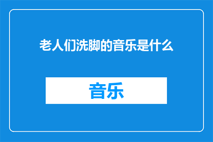 老人们洗脚的音乐是什么(老人们洗脚时播放的音乐是什么？)