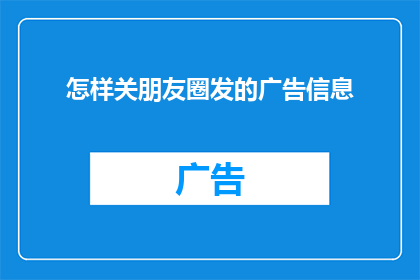 怎样关朋友圈发的广告信息(如何有效管理朋友圈广告信息？)
