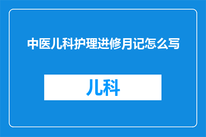 中医儿科护理进修月记怎么写(如何撰写一篇关于中医儿科护理进修月记的疑问句长标题？)