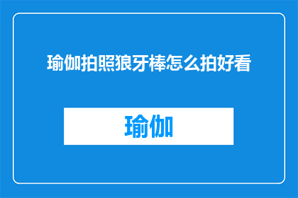 瑜伽拍照狼牙棒怎么拍好看(如何拍出令人惊艳的瑜伽拍照狼牙棒照片？)