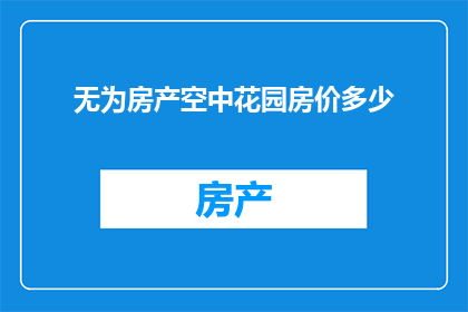 无为房产空中花园房价多少(您是否好奇无为房产空中花园的房价是多少？)