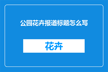 公园花卉报道标题怎么写(如何撰写引人入胜的公园花卉报道标题？)