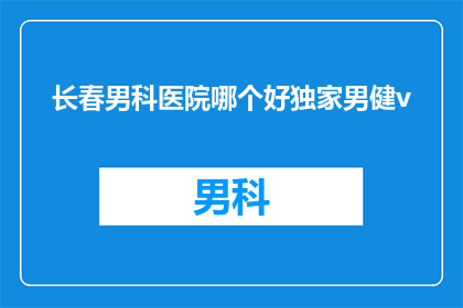长春男科医院哪个好独家男健v(长春男科医院哪家好？独家男健v推荐哪家更靠谱？)