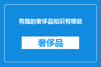 有趣的奢侈品知识有哪些(探索奢侈品世界的奥秘：你了解哪些有趣的奢侈品知识？)