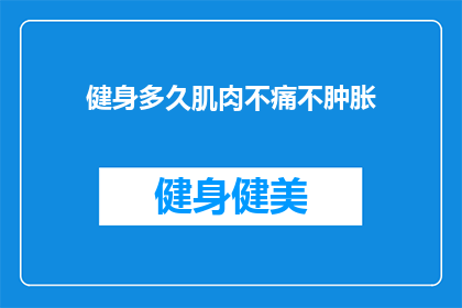 健身多久肌肉不痛不肿胀(健身多久后肌肉不再疼痛和肿胀？)