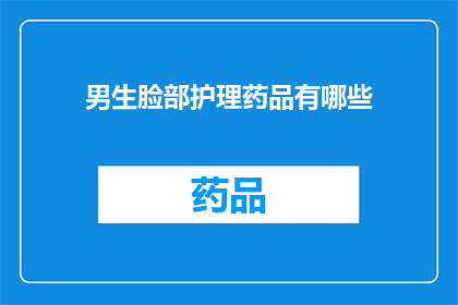 男生脸部护理药品有哪些(男生脸部护理药品有哪些？)