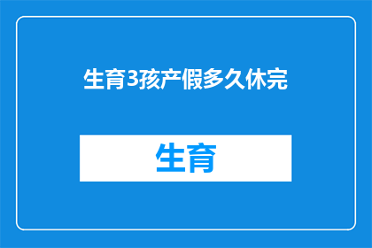生育3孩产假多久休完(生育三孩后，产假需要休多久？)