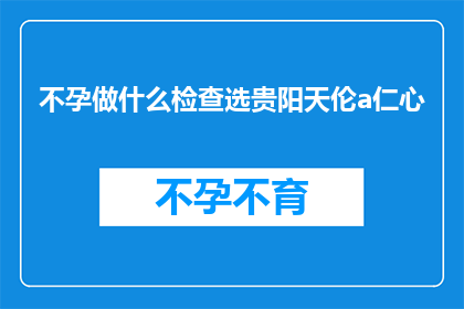 不孕做什么检查选贵阳天伦a仁心(不孕症患者应如何选择贵阳天伦医院的仁心检查？)