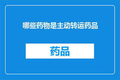 哪些药物是主动转运药品(哪些药物属于主动转运机制？)