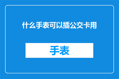 什么手表可以插公交卡用(您知道哪些手表具备公交卡充值功能吗？)