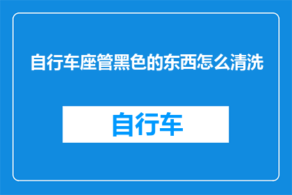 自行车座管黑色的东西怎么清洗(如何清洗自行车座管上的黑色污渍？)