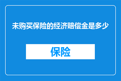 未购买保险的经济赔偿金是多少(未购买保险的经济赔偿金是多少？)